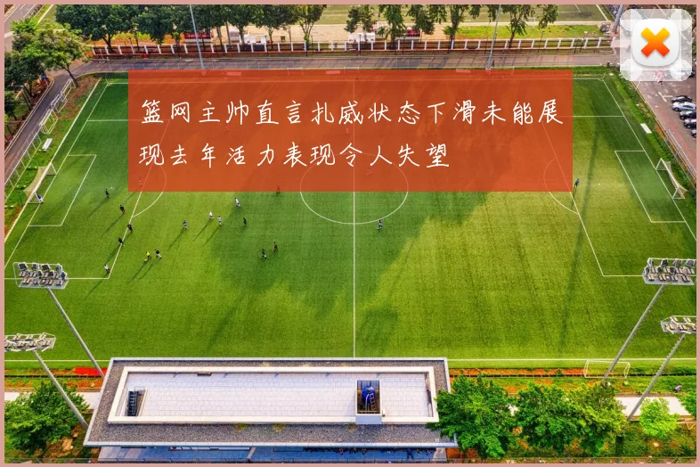 篮网主帅直言扎威状态下滑未能展现去年活力表现令人失望