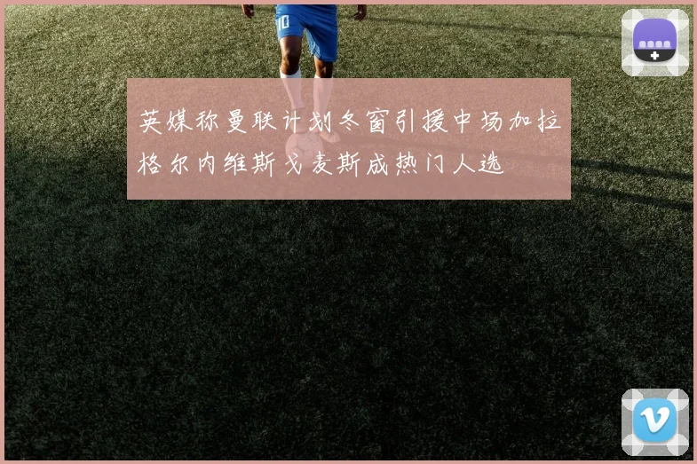 英媒称曼联计划冬窗引援中场加拉格尔内维斯戈麦斯成热门人选