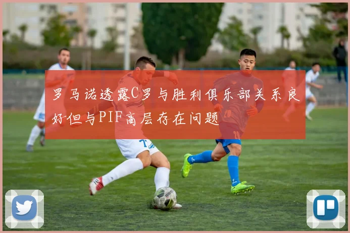罗马诺透露C罗与胜利俱乐部关系良好但与PIF高层存在问题
