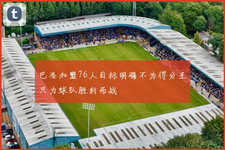 巴洛加盟76人目标明确不为得分王只为球队胜利而战