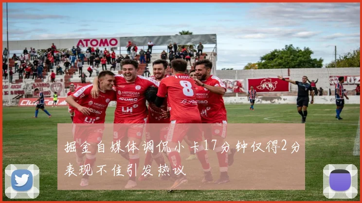 掘金自媒体调侃小卡17分钟仅得2分表现不佳引发热议
