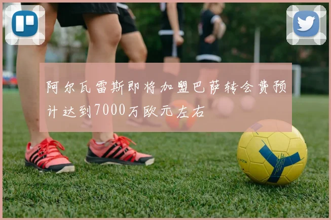 阿尔瓦雷斯即将加盟巴萨转会费预计达到7000万欧元左右