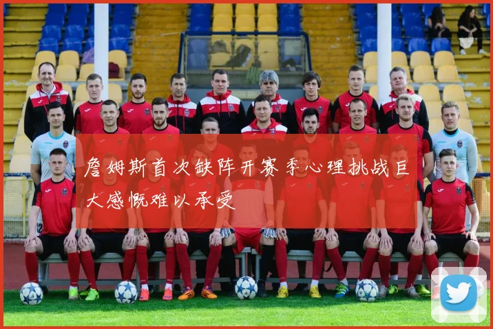 詹姆斯首次缺阵开赛季心理挑战巨大感慨难以承受