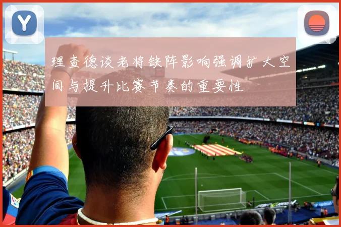 理查德谈老将缺阵影响强调扩大空间与提升比赛节奏的重要性