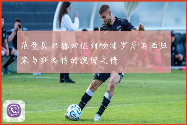 范登贝尔赫回忆利物浦岁月泪洒归家与斯洛特的挽留之情