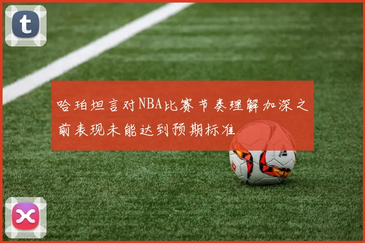 哈珀坦言对NBA比赛节奏理解加深之前表现未能达到预期标准