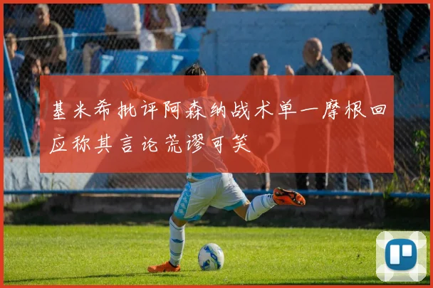 基米希批评阿森纳战术单一摩根回应称其言论荒谬可笑