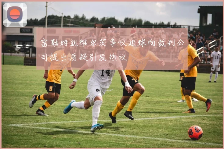 富勒姆就维尔茨争议进球向裁判公司提出质疑引发热议