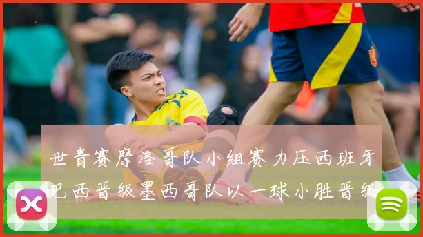 世青赛摩洛哥队小组赛力压西班牙巴西晋级墨西哥队以一球小胜晋级决赛阶段