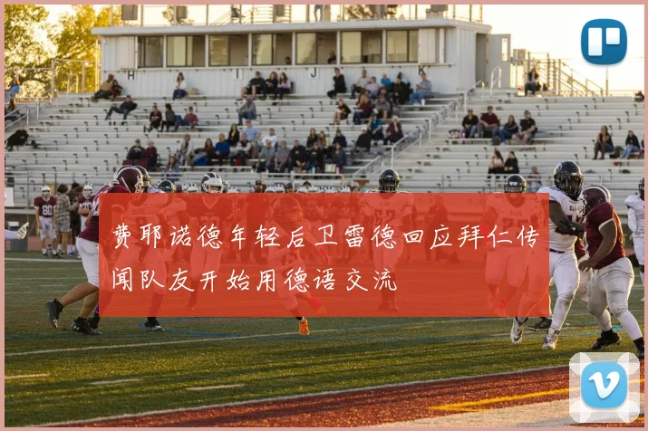 费耶诺德年轻后卫雷德回应拜仁传闻队友开始用德语交流
