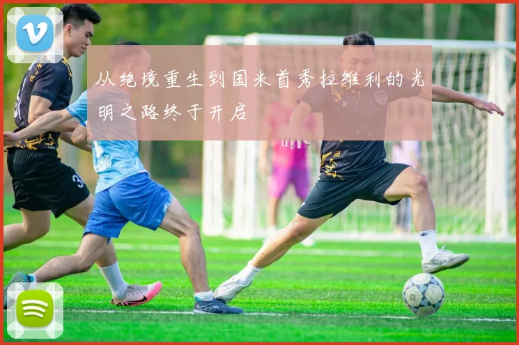 从绝境重生到国米首秀拉维利的光明之路终于开启