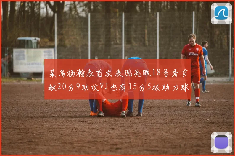 菜鸟杨瀚森首发表现亮眼18号秀贡献20分9助攻VJ也有15分5板助力球队