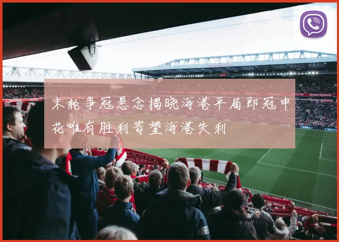 末轮争冠悬念揭晓海港平局即冠申花唯有胜利寄望海港失利
