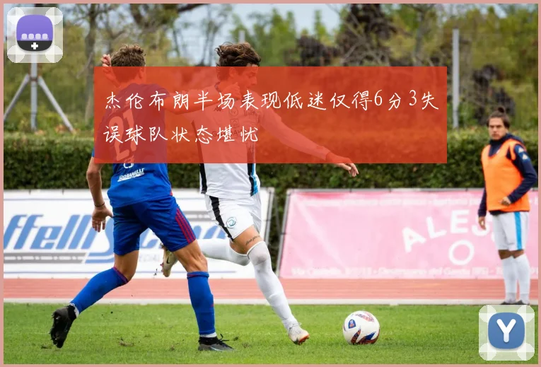 杰伦布朗半场表现低迷仅得6分3失误球队状态堪忧