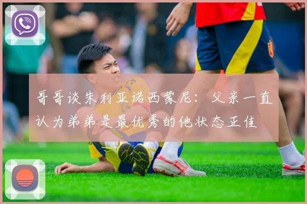 哥哥谈朱利亚诺西蒙尼：父亲一直认为弟弟是最优秀的他状态正佳