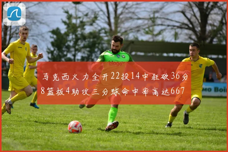 马克西火力全开22投14中狂砍36分8篮板4助攻三分球命中率高达667