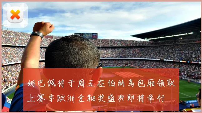 姆巴佩将于周五在伯纳乌包厢领取上赛季欧洲金靴奖盛典即将举行