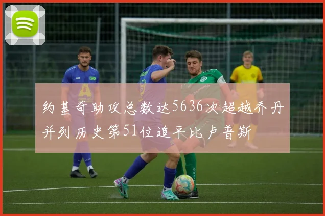 约基奇助攻总数达5636次超越乔丹并列历史第51位追平比卢普斯