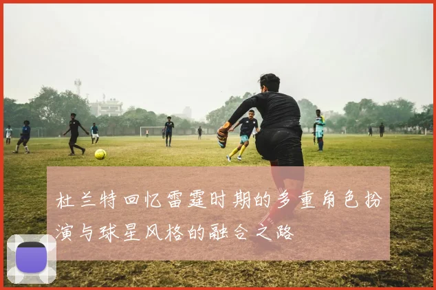 杜兰特回忆雷霆时期的多重角色扮演与球星风格的融合之路