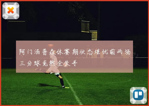 阿门汤普森休赛期状态堪忧前两场三分球竟然全失手