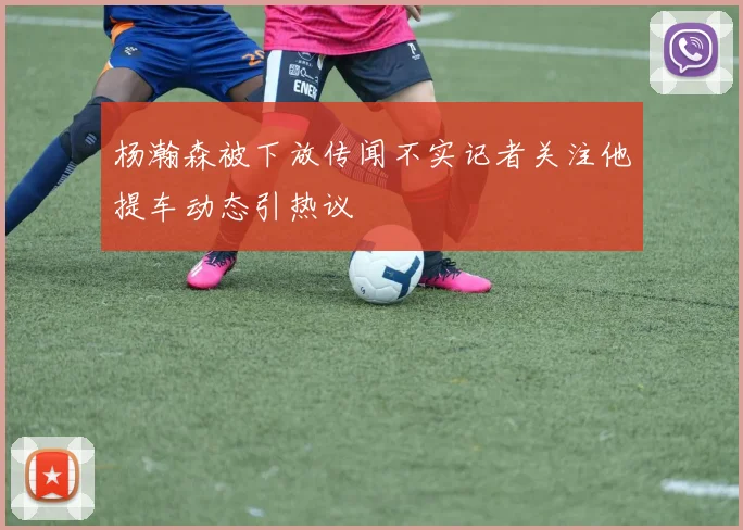 杨瀚森被下放传闻不实记者关注他提车动态引热议