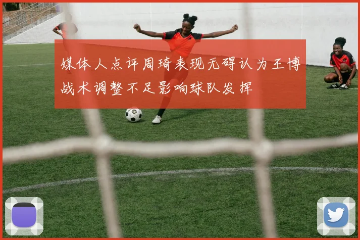 媒体人点评周琦表现无碍认为王博战术调整不足影响球队发挥