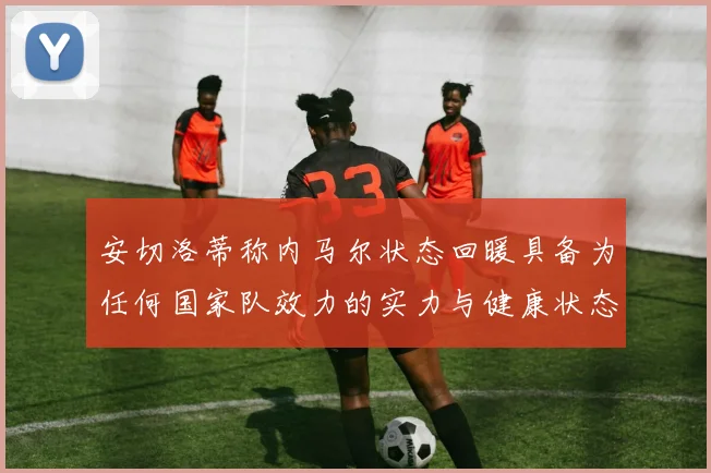 安切洛蒂称内马尔状态回暖具备为任何国家队效力的实力与健康状态