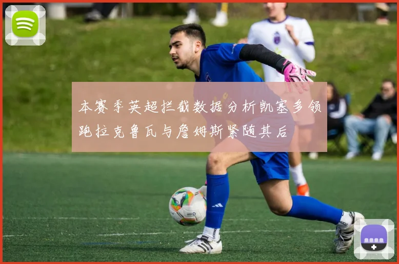 本赛季英超拦截数据分析凯塞多领跑拉克鲁瓦与詹姆斯紧随其后