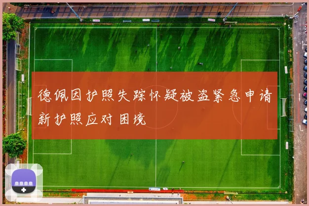 德佩因护照失踪怀疑被盗紧急申请新护照应对困境