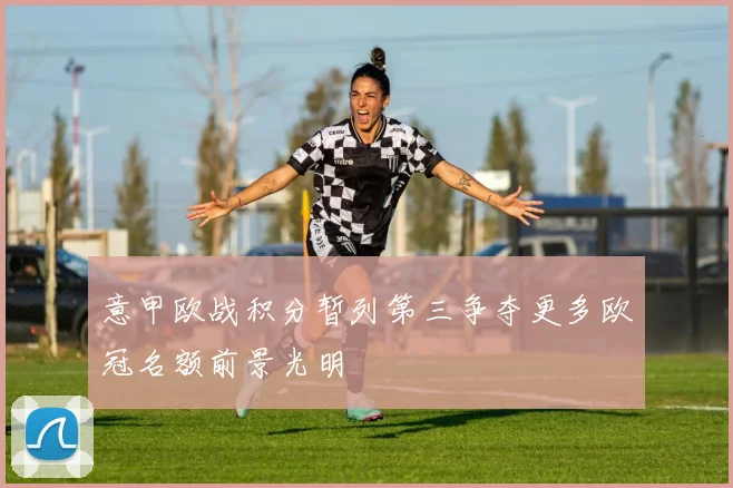 意甲欧战积分暂列第三争夺更多欧冠名额前景光明