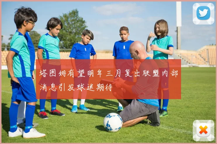 塔图姆有望明年三月复出联盟内部消息引发球迷期待