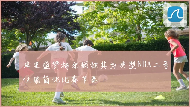 库里盛赞梅尔顿称其为典型NBA二号位能简化比赛节奏