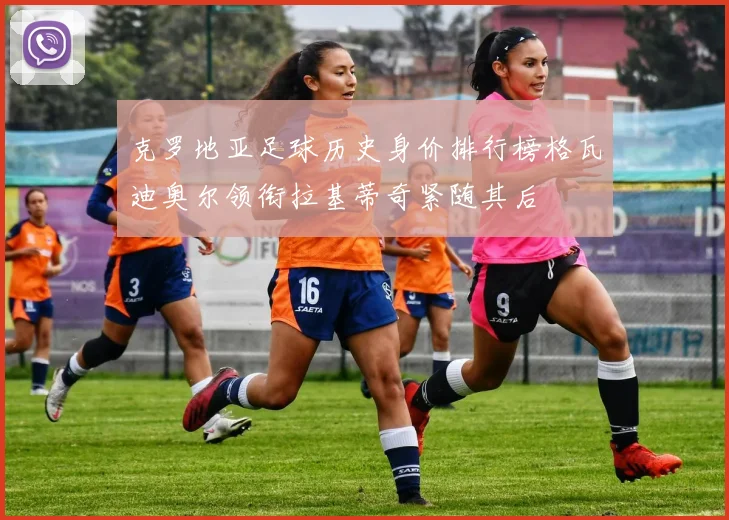 克罗地亚足球历史身价排行榜格瓦迪奥尔领衔拉基蒂奇紧随其后