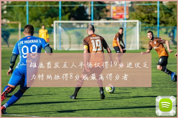 雄鹿首发五人半场仅得19分进攻乏力特纳独得8分成最高得分者