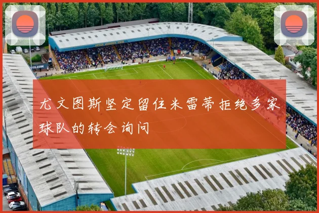 尤文图斯坚定留住米雷蒂拒绝多家球队的转会询问