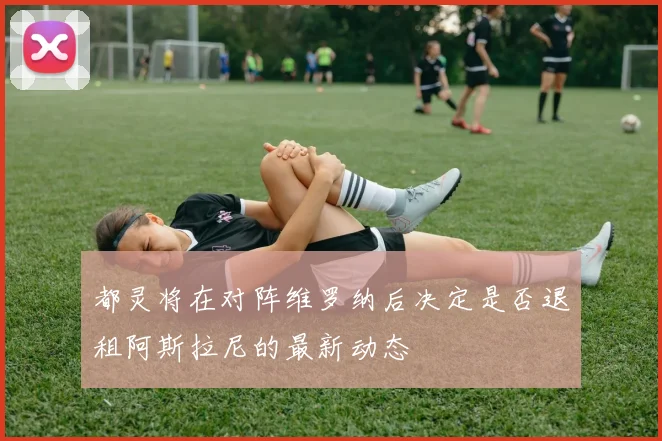 都灵将在对阵维罗纳后决定是否退租阿斯拉尼的最新动态