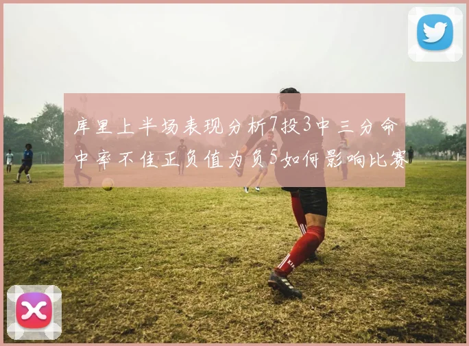 库里上半场表现分析7投3中三分命中率不佳正负值为负5如何影响比赛走势