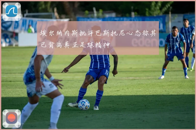 埃尔纳内斯批评巴斯托尼心态称其已背离真正足球精神
