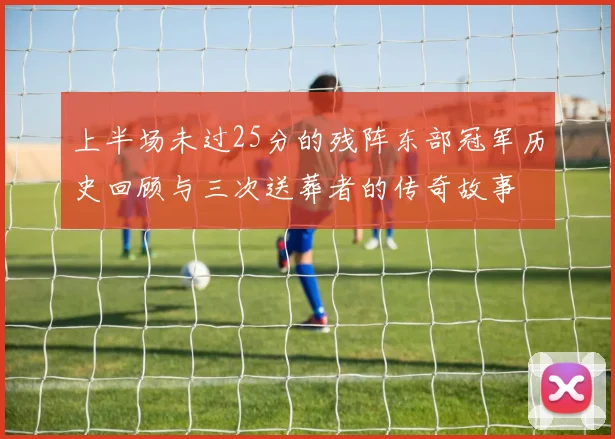 上半场未过25分的残阵东部冠军历史回顾与三次送葬者的传奇故事